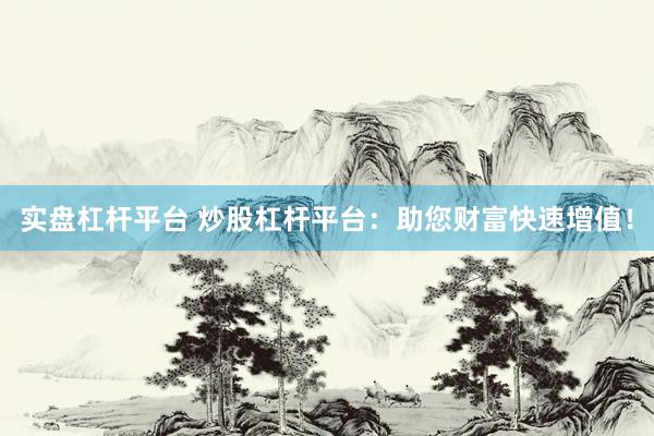 实盘杠杆平台 炒股杠杆平台：助您财富快速增值！
