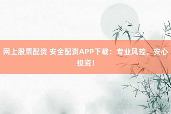 网上股票配资 安全配资APP下载：专业风控，安心投资！