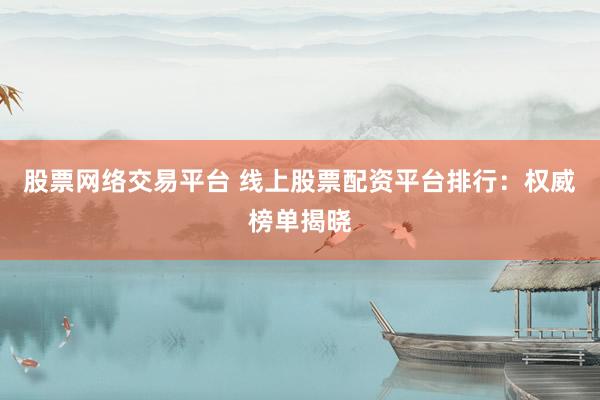 股票网络交易平台 线上股票配资平台排行：权威榜单揭晓