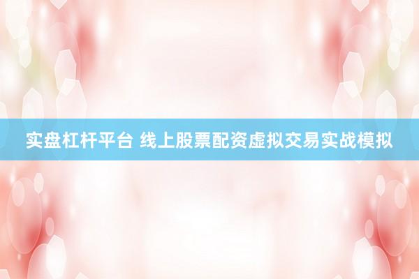 实盘杠杆平台 线上股票配资虚拟交易实战模拟