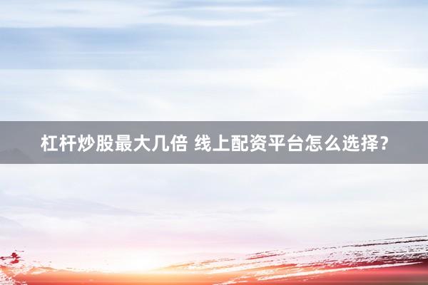 杠杆炒股最大几倍 线上配资平台怎么选择？