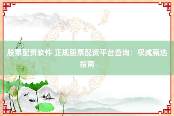 股票配资软件 正规股票配资平台查询：权威甄选指南