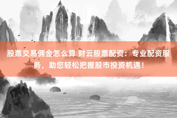 股票交易佣金怎么算 财云股票配资：专业配资服务，助您轻松把握股市投资机遇！