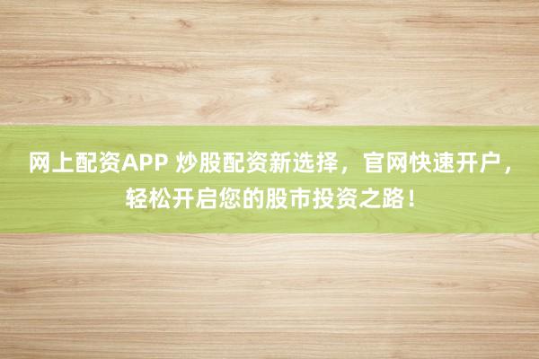 网上配资APP 炒股配资新选择，官网快速开户，轻松开启您的股市投资之路！