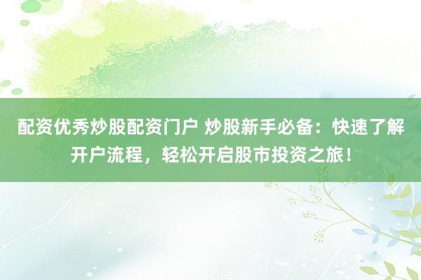 配资优秀炒股配资门户 炒股新手必备：快速了解开户流程，轻松开启股市投资之旅！