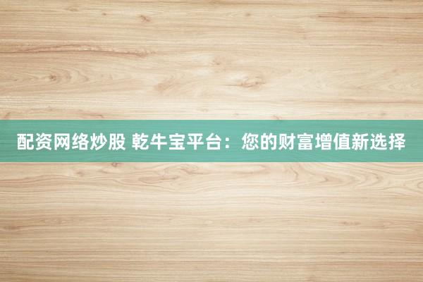 配资网络炒股 乾牛宝平台：您的财富增值新选择
