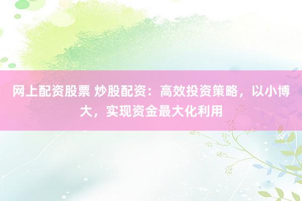 网上配资股票 炒股配资：高效投资策略，以小博大，实现资金最大化利用