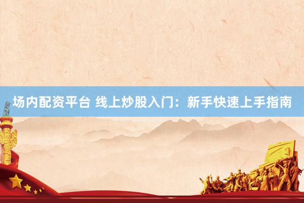 场内配资平台 线上炒股入门：新手快速上手指南