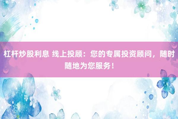 杠杆炒股利息 线上投顾：您的专属投资顾问，随时随地为您服务！
