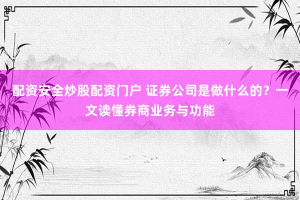 配资安全炒股配资门户 证券公司是做什么的？一文读懂券商业务与功能