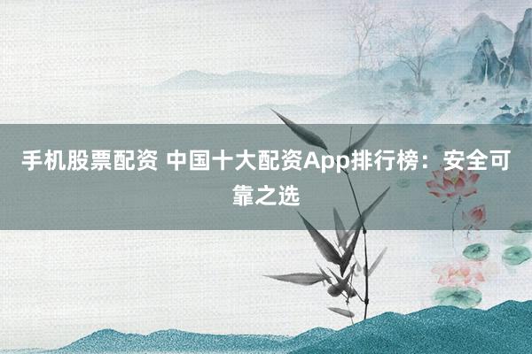 手机股票配资 中国十大配资App排行榜：安全可靠之选