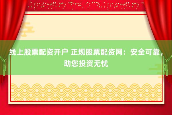 线上股票配资开户 正规股票配资网：安全可靠，助您投资无忧