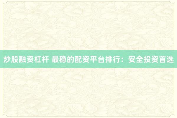 炒股融资杠杆 最稳的配资平台排行：安全投资首选