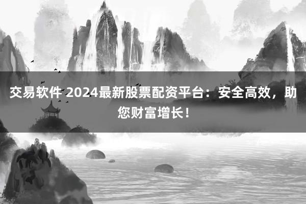 交易软件 2024最新股票配资平台：安全高效，助您财富增长！
