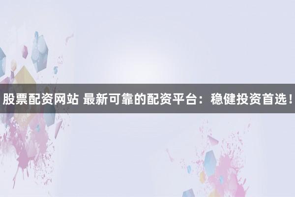 股票配资网站 最新可靠的配资平台：稳健投资首选！