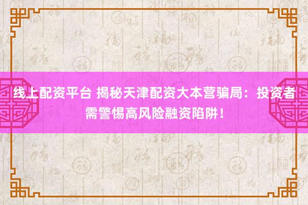 线上配资平台 揭秘天津配资大本营骗局：投资者需警惕高风险融资陷阱！