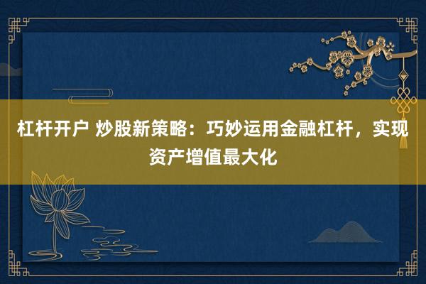 杠杆开户 炒股新策略：巧妙运用金融杠杆，实现资产增值最大化