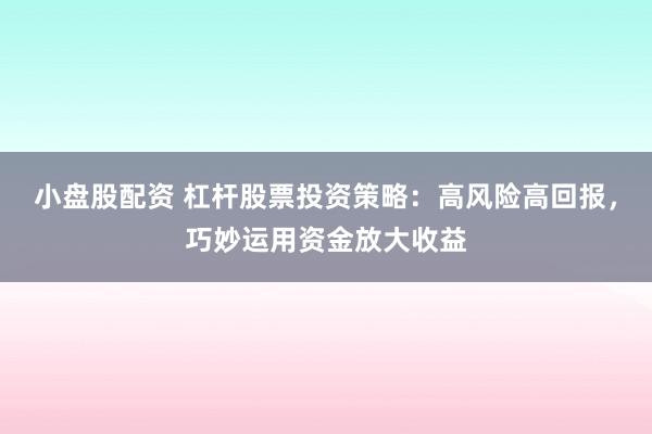 小盘股配资 杠杆股票投资策略：高风险高回报，巧妙运用资金放大收益
