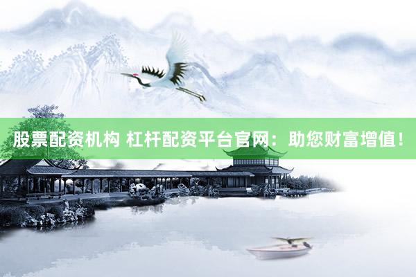 股票配资机构 杠杆配资平台官网：助您财富增值！