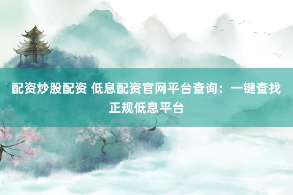 配资炒股配资 低息配资官网平台查询：一键查找正规低息平台