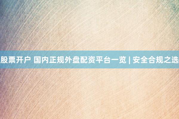 股票开户 国内正规外盘配资平台一览 | 安全合规之选