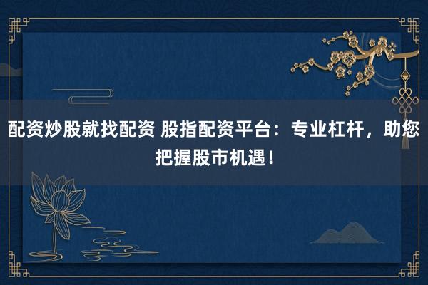 配资炒股就找配资 股指配资平台：专业杠杆，助您把握股市机遇！