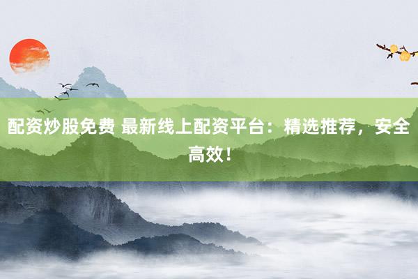 配资炒股免费 最新线上配资平台：精选推荐，安全高效！