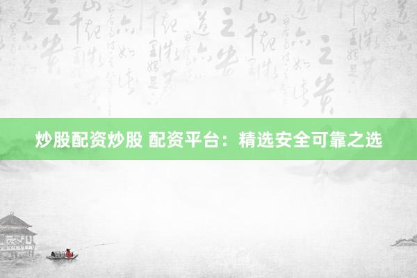 炒股配资炒股 配资平台：精选安全可靠之选