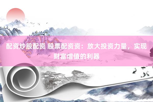 配资炒股配资 股票配资资：放大投资力量，实现财富增值的利器