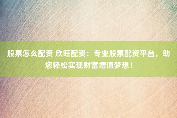 股票怎么配资 欣旺配资：专业股票配资平台，助您轻松实现财富增值梦想！
