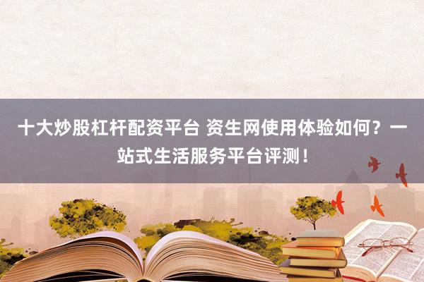 十大炒股杠杆配资平台 资生网使用体验如何？一站式生活服务平台评测！