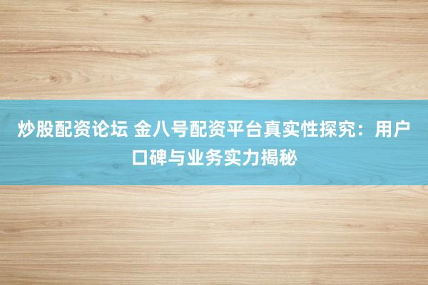 炒股配资论坛 金八号配资平台真实性探究：用户口碑与业务实力揭秘