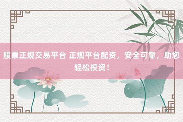 股票正规交易平台 正规平台配资，安全可靠，助您轻松投资！