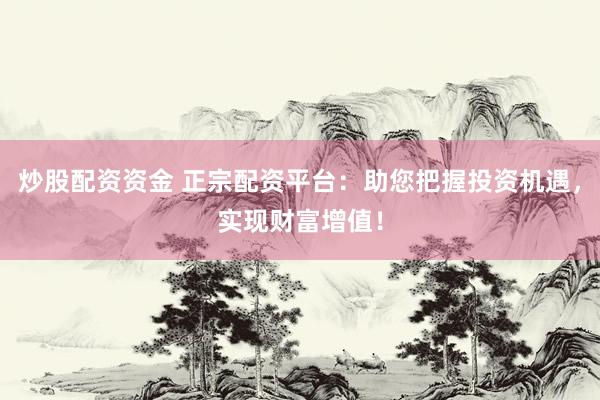 炒股配资资金 正宗配资平台：助您把握投资机遇，实现财富增值！