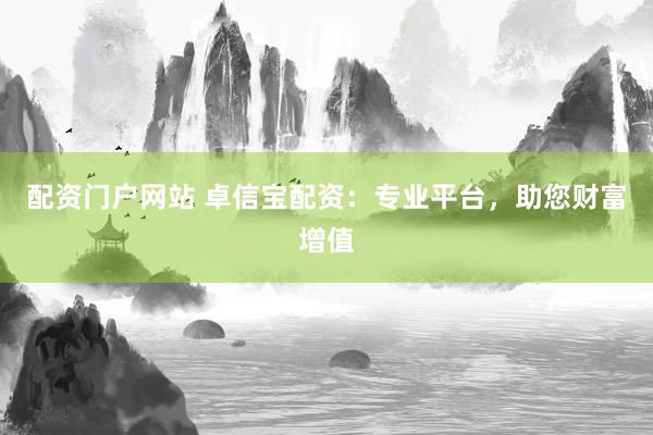 配资门户网站 卓信宝配资：专业平台，助您财富增值