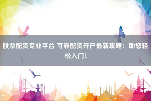 股票配资专业平台 可靠配资开户最新攻略：助您轻松入门！