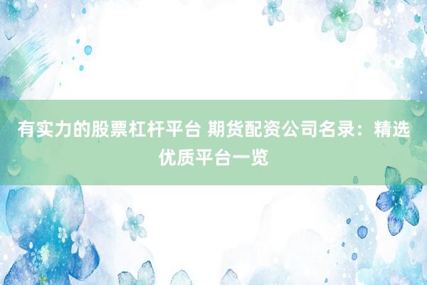 有实力的股票杠杆平台 期货配资公司名录:精选优质平台一览