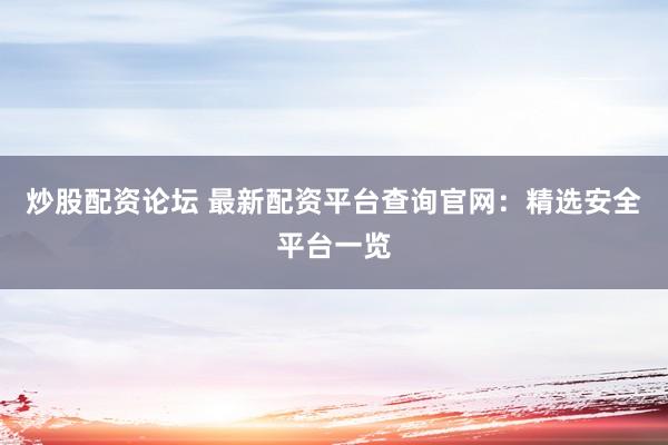 炒股配资论坛 最新配资平台查询官网：精选安全平台一览