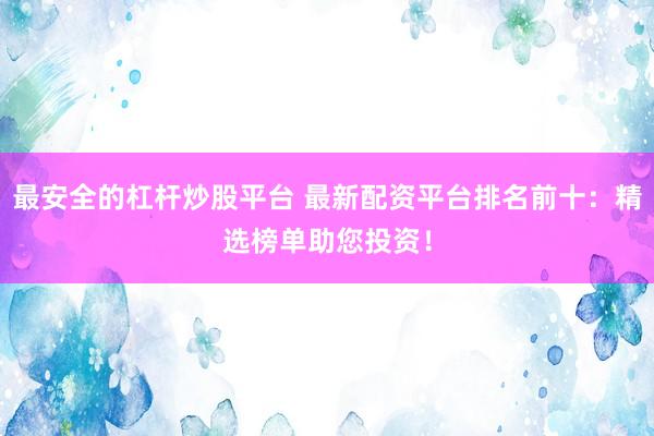 最安全的杠杆炒股平台 最新配资平台排名前十：精选榜单助您投资！