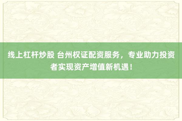 线上杠杆炒股 台州权证配资服务，专业助力投资者实现资产增值新机遇！