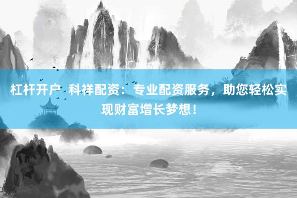 杠杆开户  科祥配资：专业配资服务，助您轻松实现财富增长梦想！