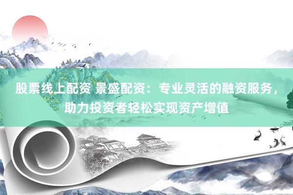 股票线上配资 景盛配资：专业灵活的融资服务，助力投资者轻松实现资产增值