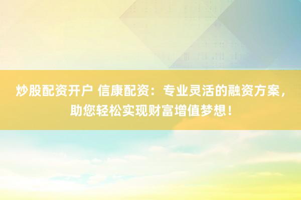 炒股配资开户 信康配资：专业灵活的融资方案，助您轻松实现财富增值梦想！