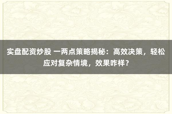 实盘配资炒股 一两点策略揭秘：高效决策，轻松应对复杂情境，效果咋样？