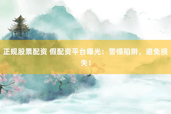正规股票配资 假配资平台曝光：警惕陷阱，避免损失！