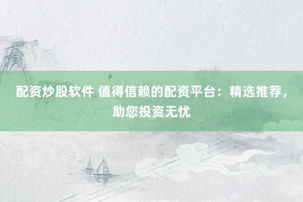 配资炒股软件 值得信赖的配资平台：精选推荐，助您投资无忧
