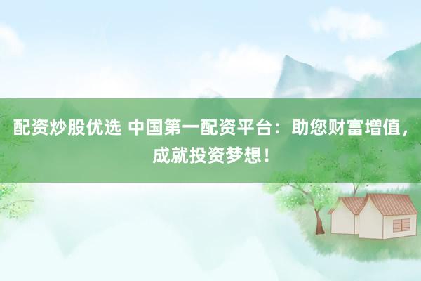 配资炒股优选 中国第一配资平台：助您财富增值，成就投资梦想！