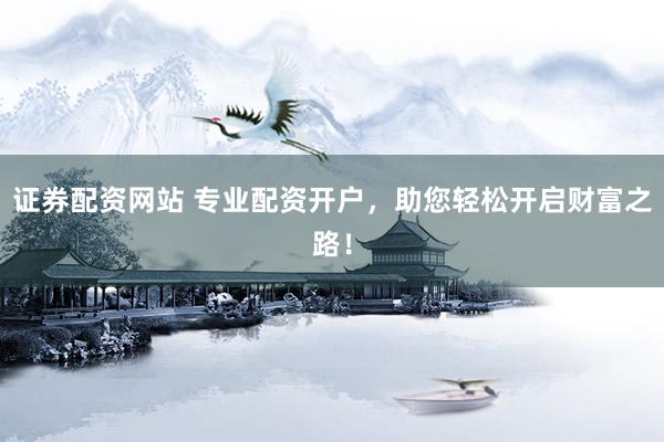 证券配资网站 专业配资开户，助您轻松开启财富之路！