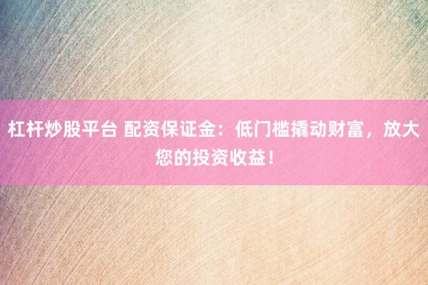 杠杆炒股平台 配资保证金：低门槛撬动财富，放大您的投资收益！