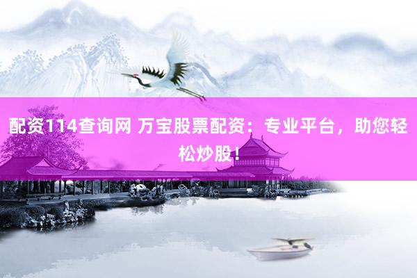 配资114查询网 万宝股票配资：专业平台，助您轻松炒股！